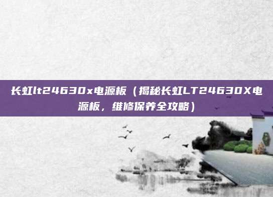 長虹lt24630x電源板（揭秘長虹LT24630X電源板，維修保養(yǎng)全攻略）